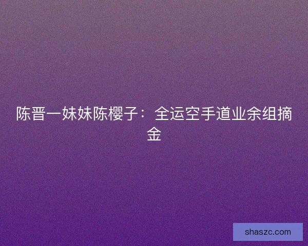 陈晋一妹妹陈樱子：全运空手道业余组摘金