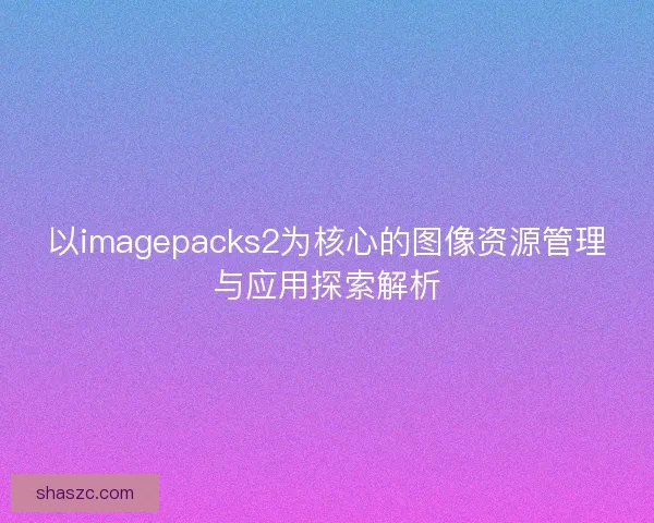 以imagepacks2为核心的图像资源管理与应用探索解析
