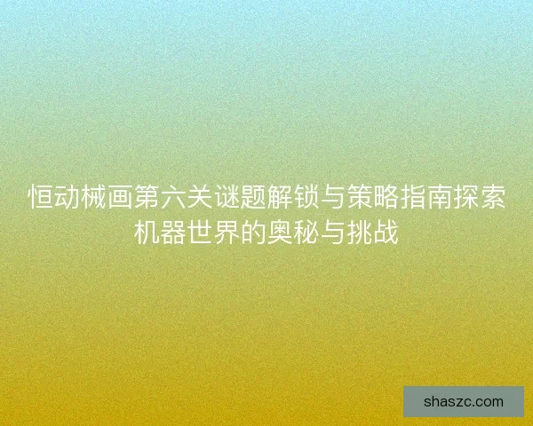 恒动械画第六关谜题解锁与策略指南探索机器世界的奥秘与挑战