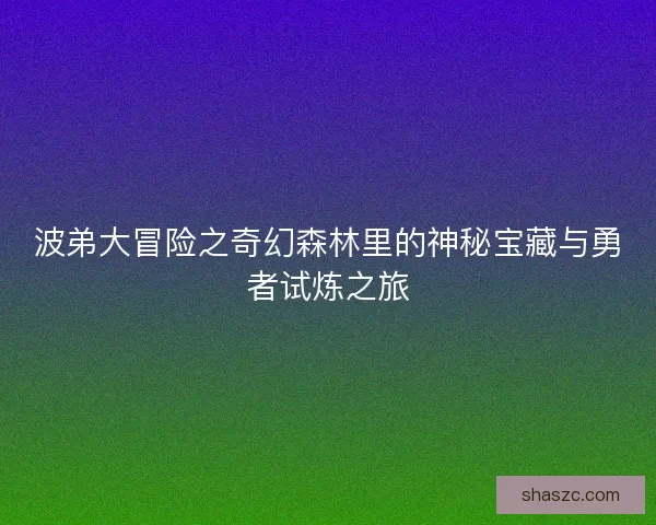 波弟大冒险之奇幻森林里的神秘宝藏与勇者试炼之旅