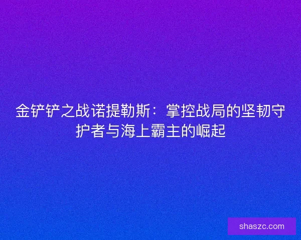 金铲铲之战诺提勒斯：掌控战局的坚韧守护者与海上霸主的崛起