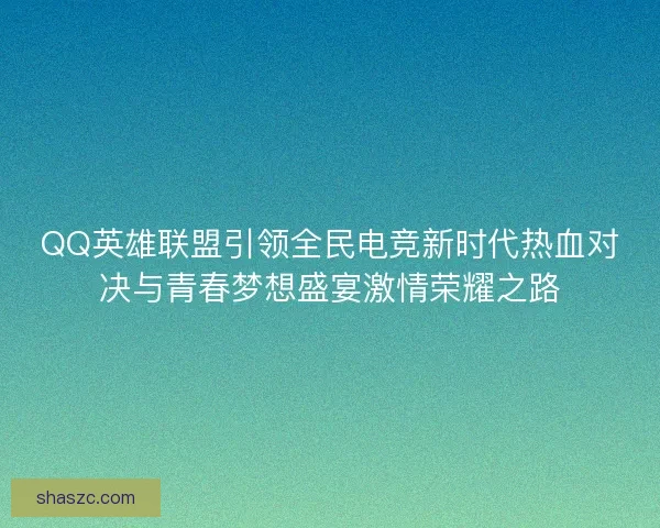 QQ英雄联盟引领全民电竞新时代热血对决与青春梦想盛宴激情荣耀之路