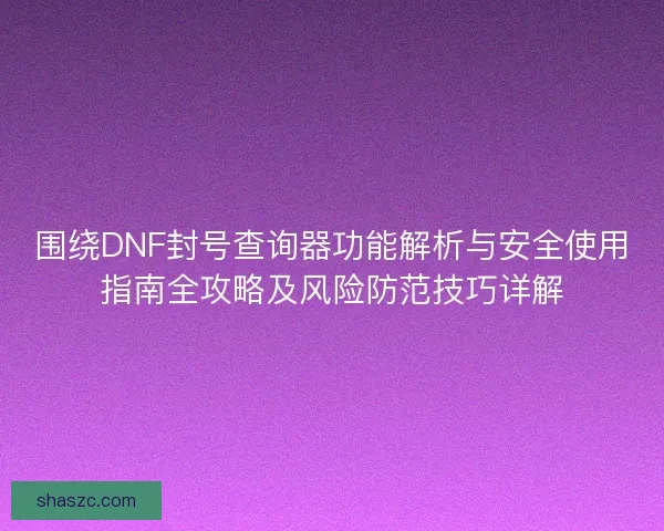 围绕DNF封号查询器功能解析与安全使用指南全攻略及风险防范技巧详解