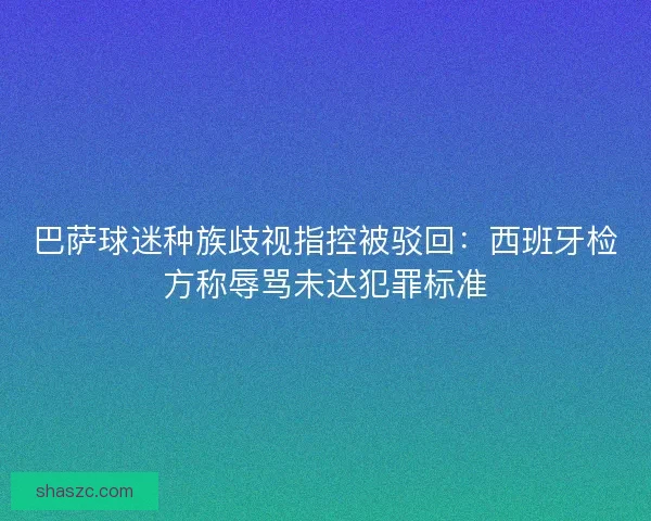 巴萨球迷种族歧视指控被驳回：西班牙检方称辱骂未达犯罪标准