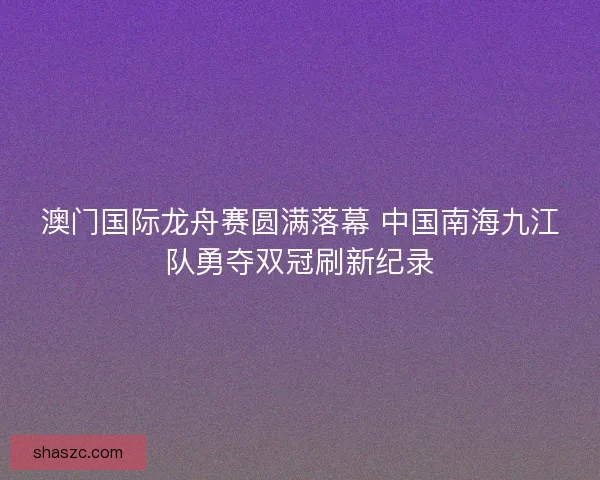 澳门国际龙舟赛圆满落幕 中国南海九江队勇夺双冠刷新纪录