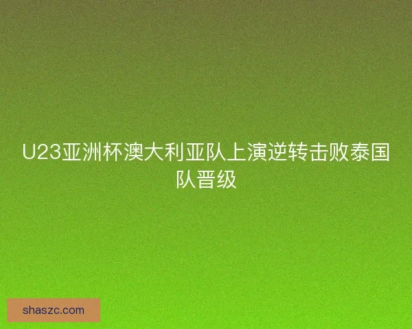 U23亚洲杯澳大利亚队上演逆转击败泰国队晋级