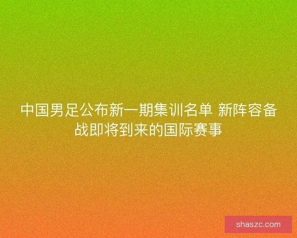 中国男足公布新一期集训名单 新阵容备战即将到来的国际赛事