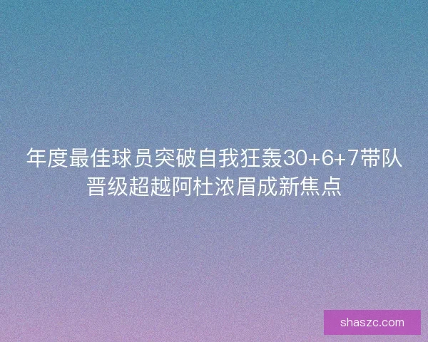 年度最佳球员突破自我狂轰30+6+7带队晋级超越阿杜浓眉成新焦点