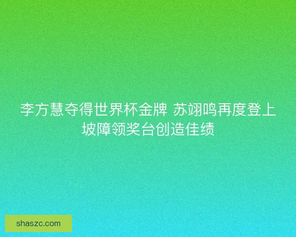 李方慧夺得世界杯金牌 苏翊鸣再度登上坡障领奖台创造佳绩