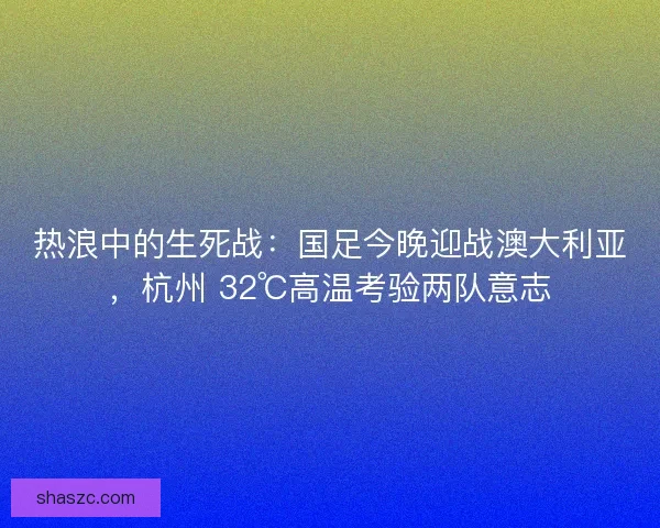 热浪中的生死战：国足今晚迎战澳大利亚，杭州 32℃高温考验两队意志