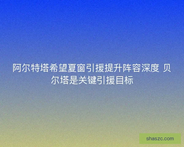 阿尔特塔希望夏窗引援提升阵容深度 贝尔塔是关键引援目标