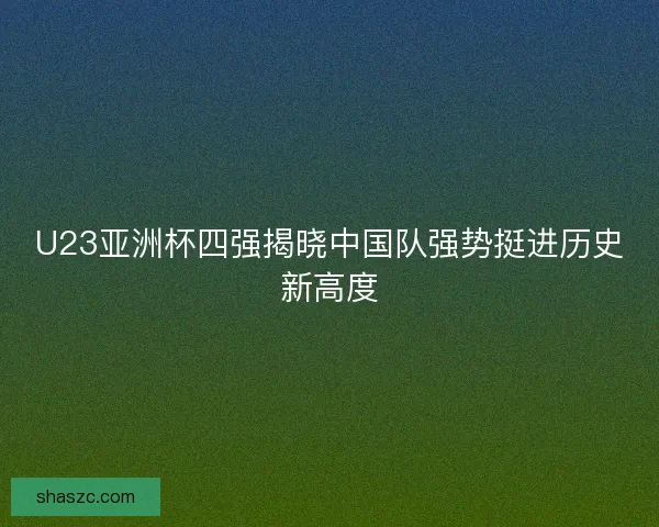 U23亚洲杯四强揭晓中国队强势挺进历史新高度