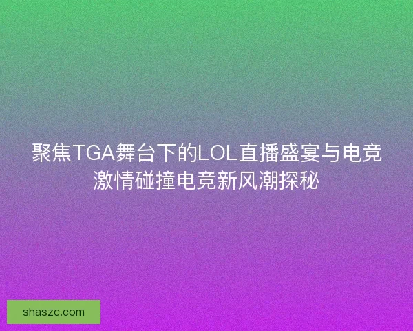 聚焦TGA舞台下的LOL直播盛宴与电竞激情碰撞电竞新风潮探秘