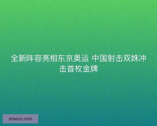 全新阵容亮相东京奥运 中国射击双姝冲击首枚金牌