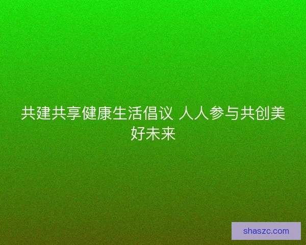 共建共享健康生活倡议 人人参与共创美好未来