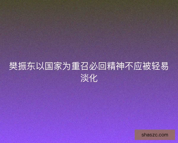 樊振东以国家为重召必回精神不应被轻易淡化