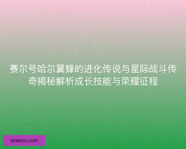 赛尔号哈尔翼蜂的进化传说与星际战斗传奇揭秘解析成长技能与荣耀征程